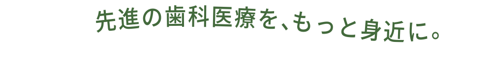 先進の歯科医療を、もっと身近に